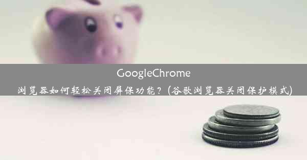 GoogleChrome浏览器如何轻松关闭屏保功能？(谷歌浏览器关闭保护模式)