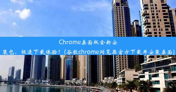 Chrome桌面版全新安装包，极速下载体验！(谷歌chrome浏览器官方下载并安装桌面)