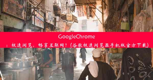 GoogleChrome：极速浏览，畅享互联网！(谷歌极速浏览器手机版官方下载)