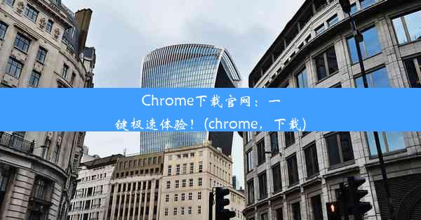 Chrome下载官网：一键极速体验！(chrome，下载)