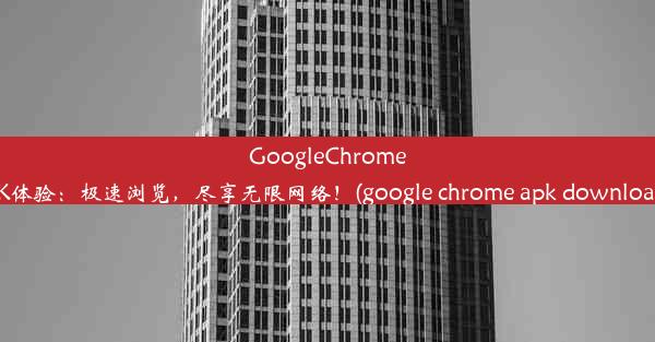 GoogleChrome2020全新APK体验：极速浏览，尽享无限网络！(google chrome apk downl