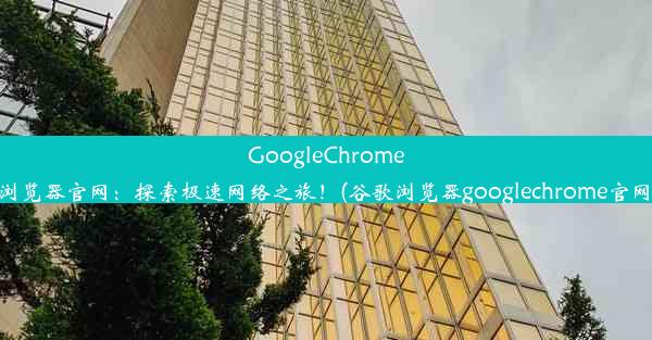 GoogleChrome浏览器官网：探索极速网络之旅！(谷歌浏览器googlechrome官网)