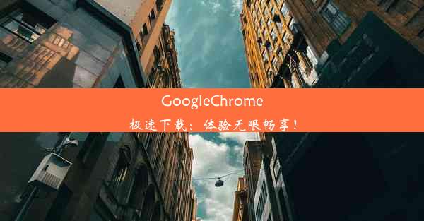 GoogleChrome极速下载：体验无限畅享！