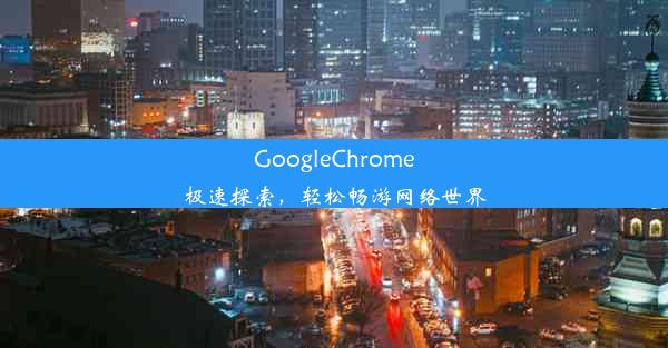 GoogleChrome极速探索，轻松畅游网络世界