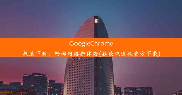 GoogleChrome极速下载：畅游网络新体验(谷歌极速版官方下载)