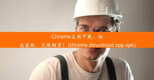 Chrome应用下载：快速获取，无限畅享！(chrome download app apk)