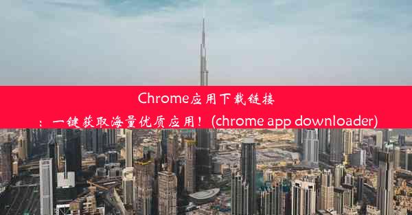 Chrome应用下载链接：一键获取海量优质应用！(chrome app downloader)