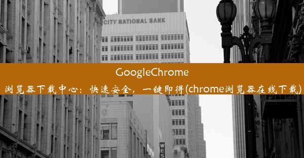 GoogleChrome浏览器下载中心：快速安全，一键即得(chrome浏览器在线下载)