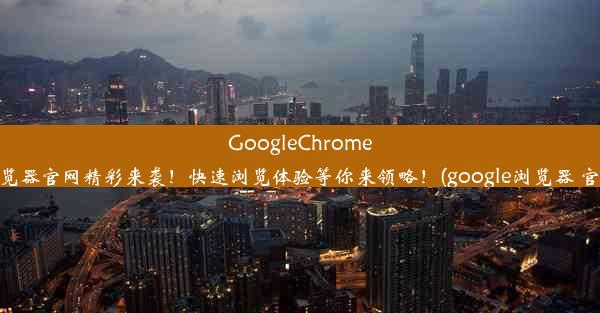 GoogleChrome浏览器官网精彩来袭！快速浏览体验等你来领略！(google浏览器 官网)