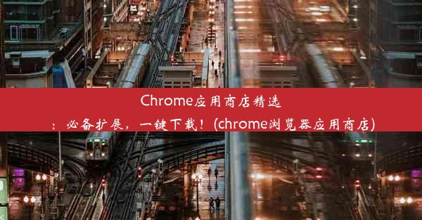 Chrome应用商店精选：必备扩展，一键下载！(chrome浏览器应用商店)