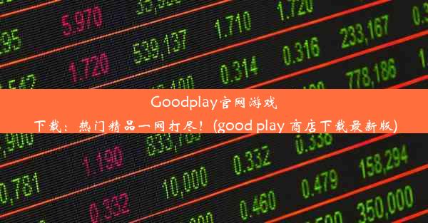 Goodplay官网游戏下载：热门精品一网打尽！(good play 商店下载最新版)