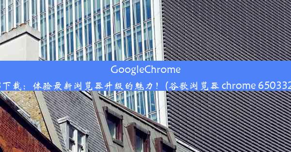 GoogleChrome53下载：体验最新浏览器升级的魅力！(谷歌浏览器 chrome 6503325)