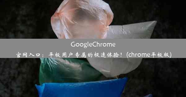 GoogleChrome官网入口：平板用户专属的极速体验！(chrome平板版)