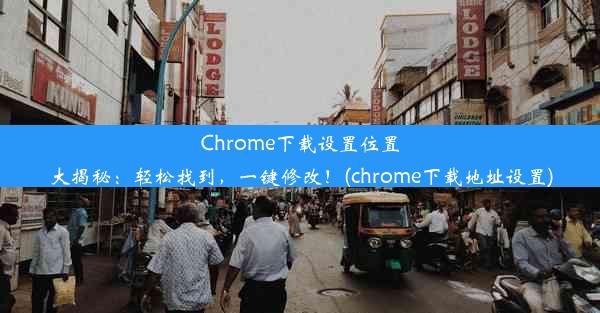 Chrome下载设置位置大揭秘：轻松找到，一键修改！(chrome下载地址设置)