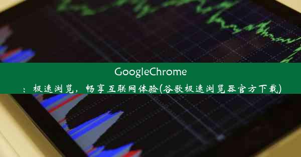 GoogleChrome：极速浏览，畅享互联网体验(谷歌极速浏览器官方下载)