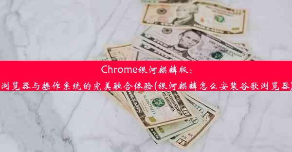 Chrome银河麒麟版：浏览器与操作系统的完美融合体验(银河麒麟怎么安装谷歌浏览器)