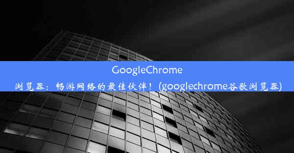 GoogleChrome浏览器：畅游网络的最佳伙伴！(googlechrome谷歌浏览器)