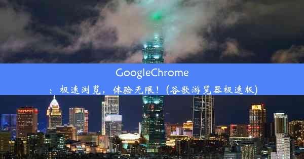 GoogleChrome：极速浏览，体验无限！(谷歌游览器极速版)