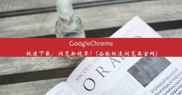 GoogleChrome极速下载：浏览新境界！(谷歌极速浏览器官网)