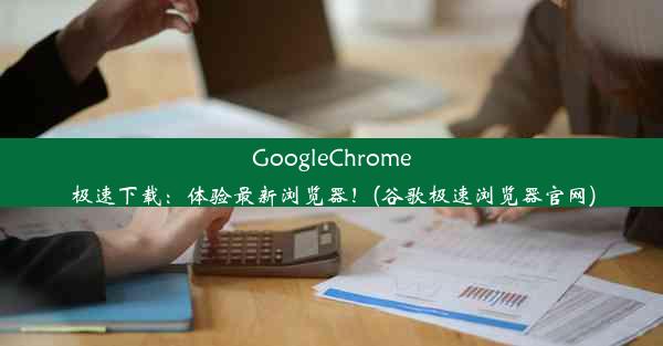 GoogleChrome极速下载：体验最新浏览器！(谷歌极速浏览器官网)