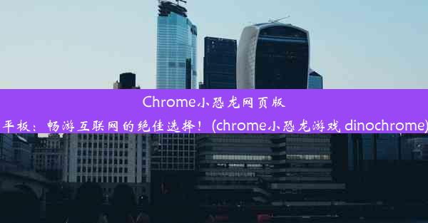 Chrome小恐龙网页版平板：畅游互联网的绝佳选择！(chrome小恐龙游戏 dinochrome)