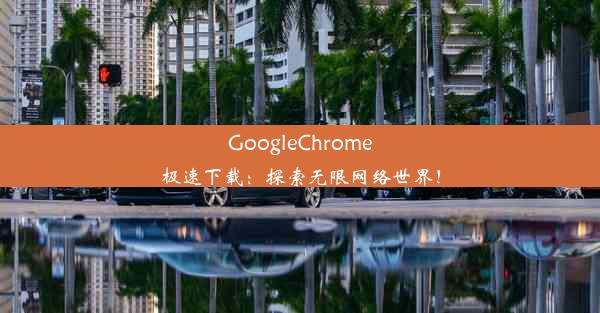 GoogleChrome极速下载：探索无限网络世界！