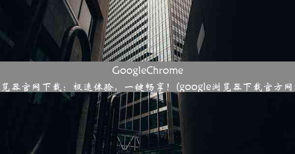 GoogleChrome浏览器官网下载：极速体验，一键畅享！(google浏览器下载官方网址)