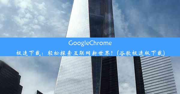 GoogleChrome极速下载：轻松探索互联网新世界！(谷歌极速版下载)