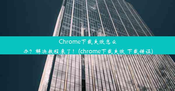 Chrome下载失败怎么办？解决教程来了！(chrome下载失败 下载错误)