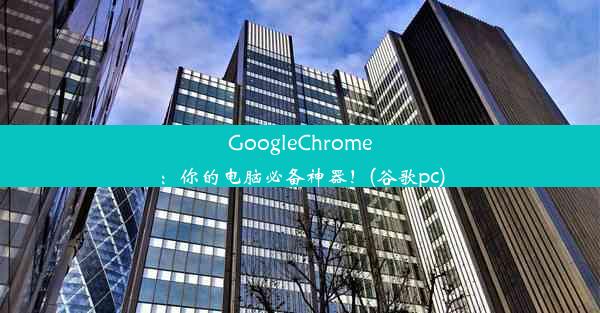 GoogleChrome：你的电脑必备神器！(谷歌pc)