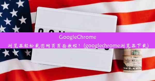 GoogleChrome浏览器轻松截图网页页面教程！(googlechrome浏览器下载)