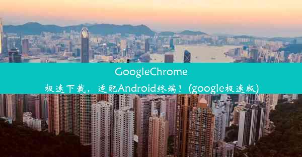 GoogleChrome极速下载，适配Android终端！(google极速版)