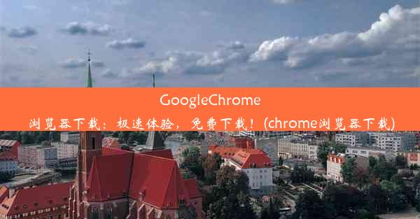 GoogleChrome浏览器下载：极速体验，免费下载！(chrome浏览器下载)