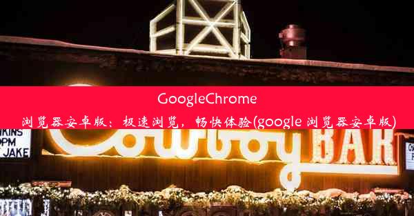 GoogleChrome浏览器安卓版：极速浏览，畅快体验(google 浏览器安卓版)