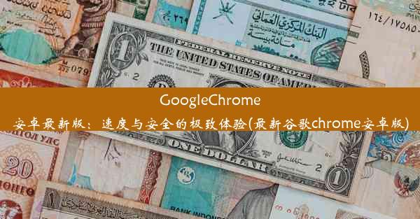 GoogleChrome安卓最新版：速度与安全的极致体验(最新谷歌chrome安卓版)