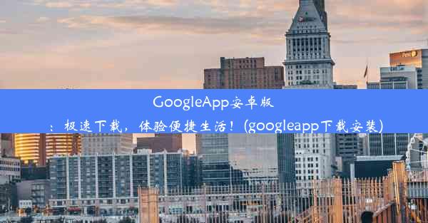 GoogleApp安卓版：极速下载，体验便捷生活！(googleapp下载安装)