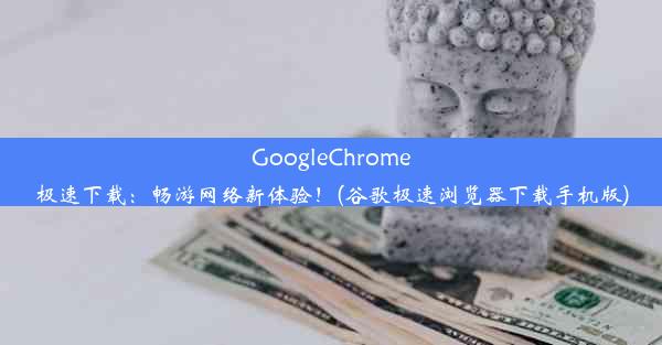 GoogleChrome极速下载：畅游网络新体验！(谷歌极速浏览器下载手机版)