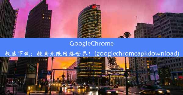 GoogleChrome极速下载：探索无限网络世界！(googlechromeapkdownload)