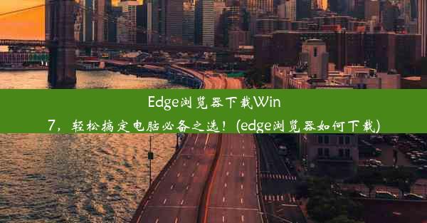 Edge浏览器下载Win7，轻松搞定电脑必备之选！(edge浏览器如何下载)