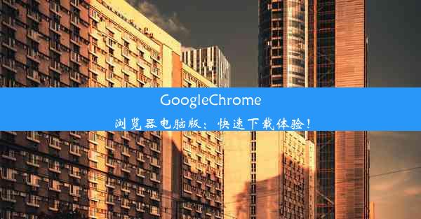 GoogleChrome浏览器电脑版：快速下载体验！