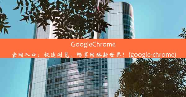 GoogleChrome官网入口：极速浏览，畅享网络新世界！(google-chrome)