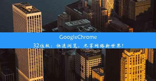 GoogleChrome32位版：快速浏览，尽享网络新世界！