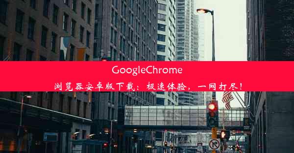 GoogleChrome浏览器安卓版下载：极速体验，一网打尽！