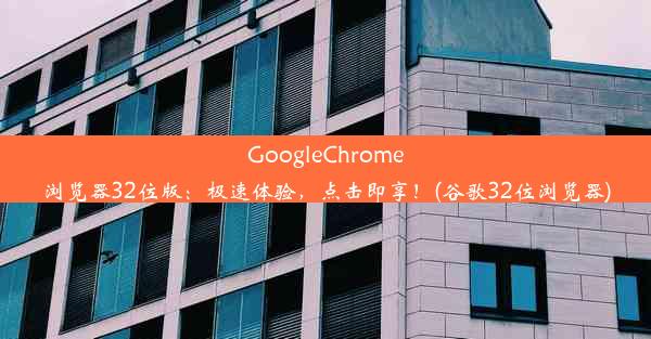 GoogleChrome浏览器32位版：极速体验，点击即享！(谷歌32位浏览器)