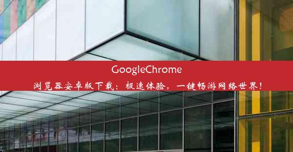 GoogleChrome浏览器安卓版下载：极速体验，一键畅游网络世界！