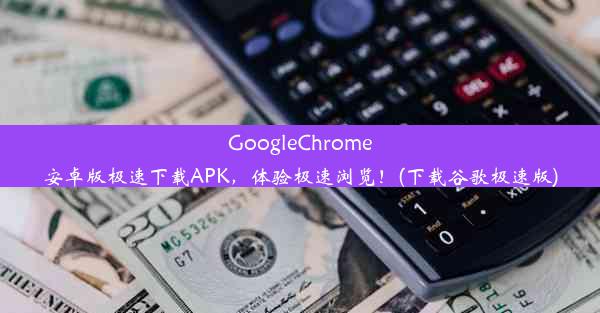 GoogleChrome安卓版极速下载APK，体验极速浏览！(下载谷歌极速版)