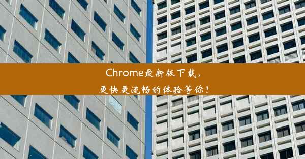 Chrome最新版下载，更快更流畅的体验等你！