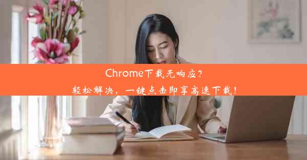 Chrome下载无响应？轻松解决，一键点击即享高速下载！