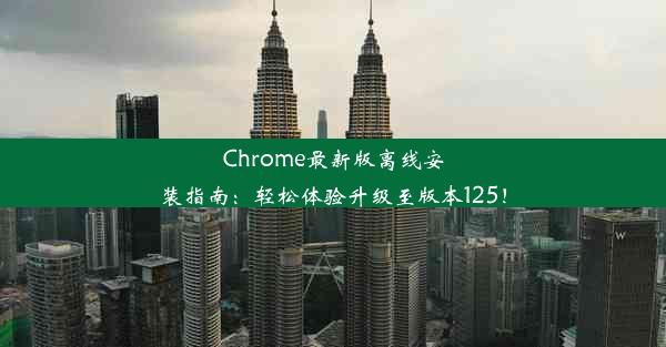 Chrome最新版离线安装指南：轻松体验升级至版本125！