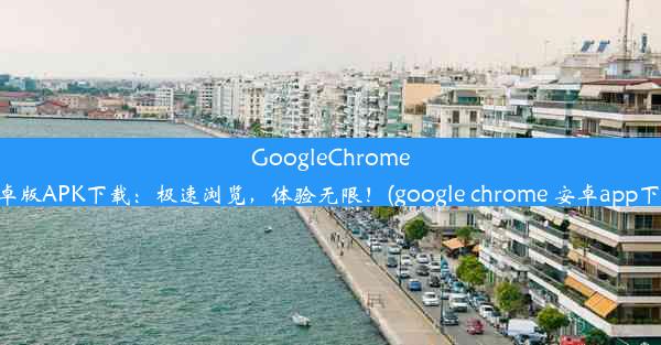 GoogleChrome安卓版APK下载：极速浏览，体验无限！(google chrome 安卓app下载)